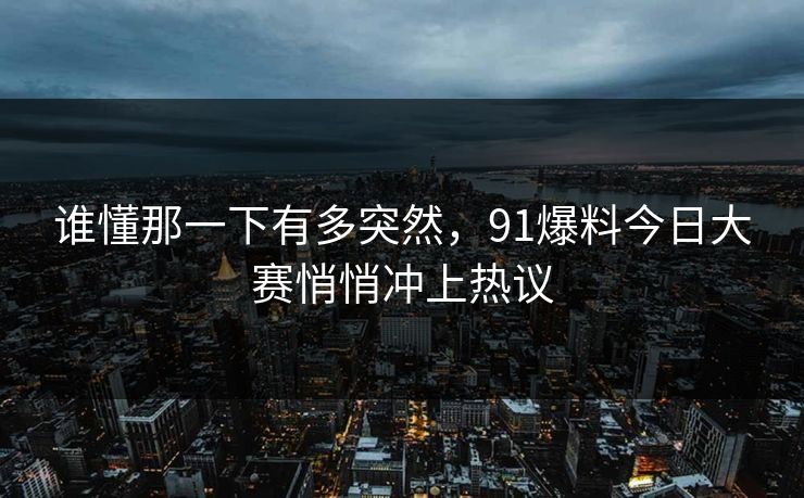 谁懂那一下有多突然，91爆料今日大赛悄悄冲上热议