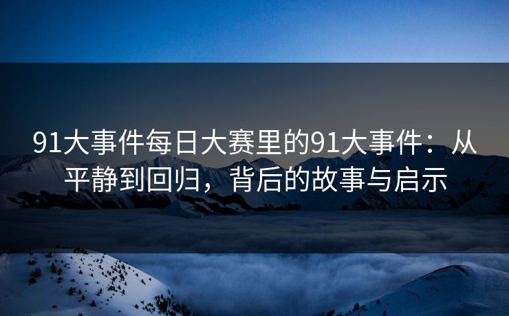 91大事件每日大赛里的91大事件:从平静到回归,背后的故事与启示 91大事件每日大赛里的91大事件:从平静到回归,背后的故事与启示