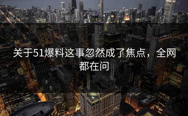 关于51爆料这事忽然成了焦点,全网都在问 关于51爆料这事忽然成了焦点,全网都在问